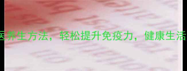 图片 10个中医养生方法，轻松提升免疫力，健康生活每一天2