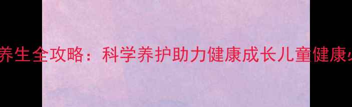 图片 3岁宝宝养生全攻略：科学养护助力健康成长儿童健康必读指南