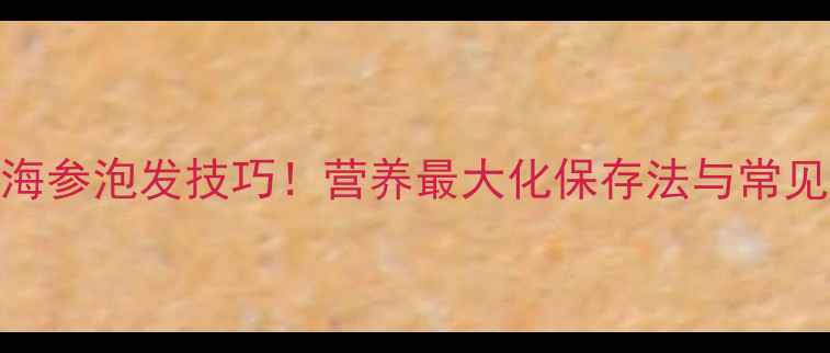 图片 3步搞定海参泡发技巧！营养最大化保存法与常见误区全1