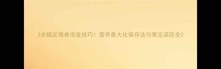 图片 3步搞定海参泡发技巧！营养最大化保存法与常见误区全2