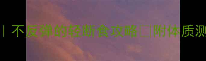 图片 7天科学辟谷减肥法｜不反弹的轻断食攻略✅附体质测试+食谱+避坑指南1