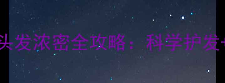 图片 7天见效！专业医生头发浓密全攻略：科学护发+食疗+产品选择指南