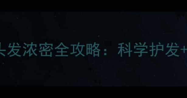 图片 7天见效！专业医生头发浓密全攻略：科学护发+食疗+产品选择指南2