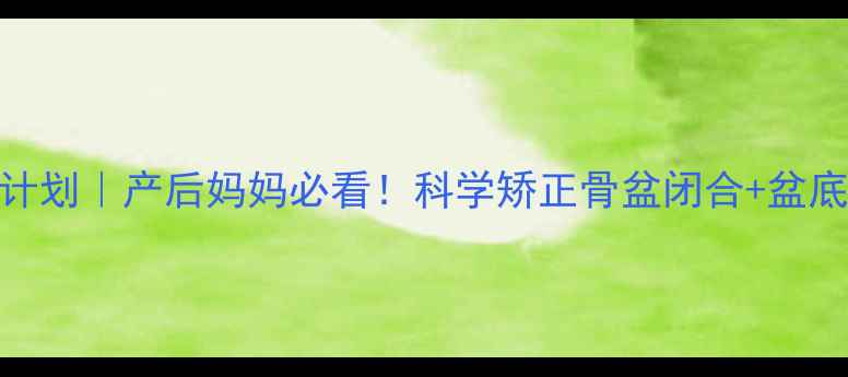 图片 7天骨盆修复计划｜产后妈妈必看！科学矫正骨盆闭合+盆底肌激活指南1
