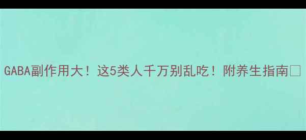 图片 GABA副作用大！这5类人千万别乱吃！附养生指南🌿