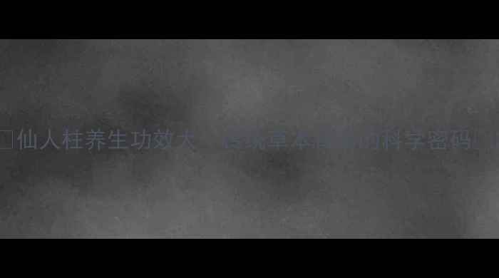 图片 ✨仙人柱养生功效大｜传统草本背后的科学密码🌿2