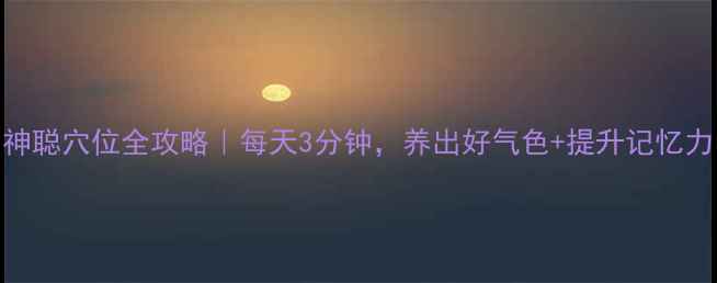 图片 ✨四神聪穴位全攻略｜每天3分钟，养出好气色+提升记忆力！✨