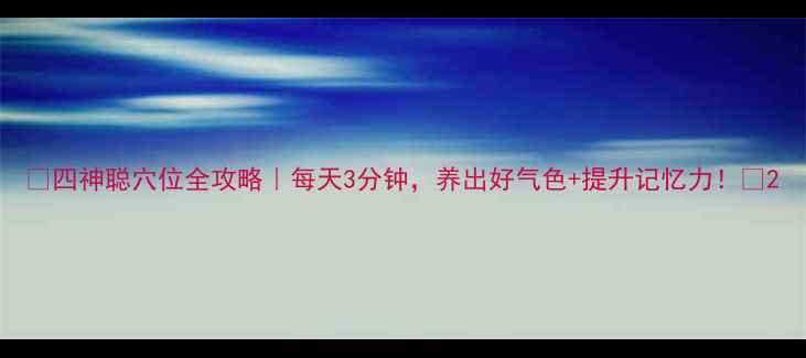 图片 ✨四神聪穴位全攻略｜每天3分钟，养出好气色+提升记忆力！✨2