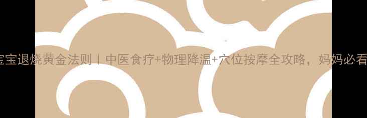 图片 ✨宝宝退烧黄金法则｜中医食疗+物理降温+穴位按摩全攻略，妈妈必看！1