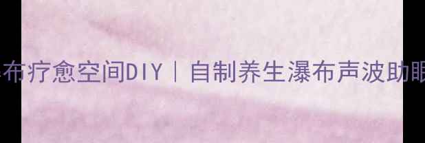 图片 ✨居家瀑布疗愈空间DIY｜自制养生瀑布声波助眠指南🌿1