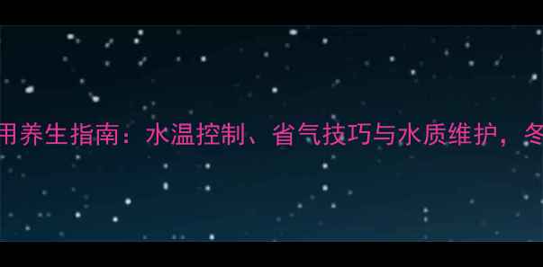 图片 ✨燃气热水器正确使用养生指南：水温控制、省气技巧与水质维护，冬季不咳不燥全攻略🔥