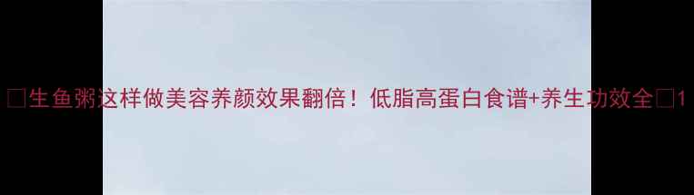 图片 ✨生鱼粥这样做美容养颜效果翻倍！低脂高蛋白食谱+养生功效全✨1