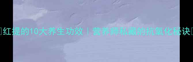 图片 ✨红提的10大养生功效｜营养师私藏的抗氧化秘诀🍇