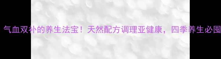 图片 ✨芪枣颗粒｜气血双补的养生法宝！天然配方调理亚健康，四季养生必囤清单TOP1✨1