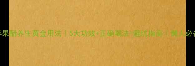 图片 ✨苹果醋养生黄金用法｜5大功效+正确喝法+避坑指南｜懒人必备！