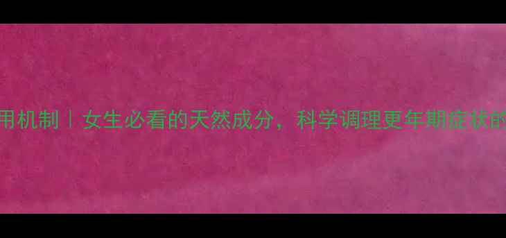 图片 万爽力作用机制｜女生必看的天然成分，科学调理更年期症状的养生指南