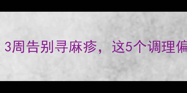 图片 中医亲测有效！3周告别寻麻疹，这5个调理偏方太实用了🌿1