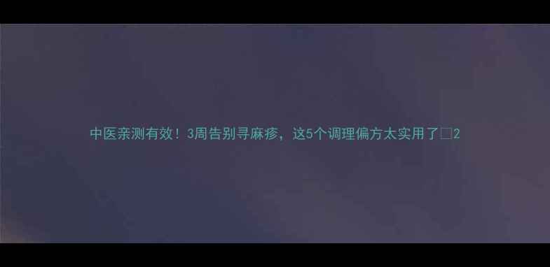 图片 中医亲测有效！3周告别寻麻疹，这5个调理偏方太实用了🌿2