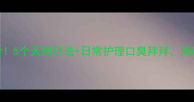 图片 中医养生必看！5个天然疗法+日常护理口臭拜拜，清新口气一整天