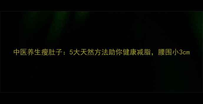 图片 中医养生瘦肚子：5大天然方法助你健康减脂，腰围小3cm