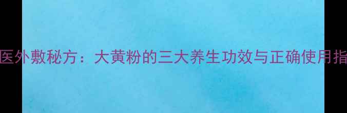 图片 中医外敷秘方：大黄粉的三大养生功效与正确使用指南