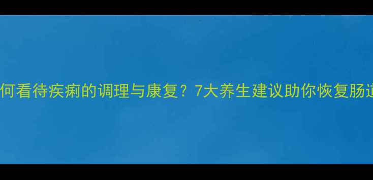 图片 中医如何看待疾痢的调理与康复？7大养生建议助你恢复肠道健康2