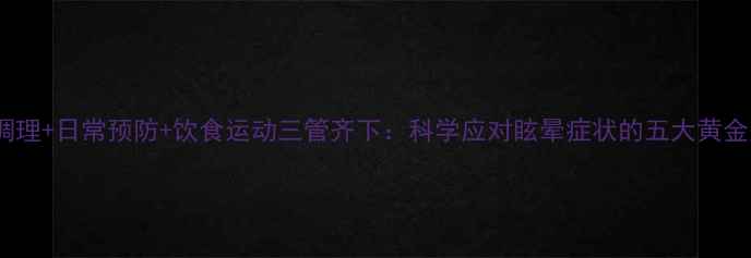 图片 中医调理+日常预防+饮食运动三管齐下：科学应对眩晕症状的五大黄金法则1