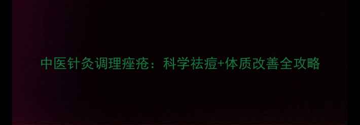 图片 中医针灸调理痤疮：科学祛痘+体质改善全攻略
