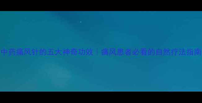 图片 中药痛风针的五大神奇功效｜痛风患者必看的自然疗法指南