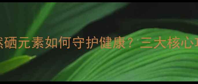 图片 丹麦硒片：天然硒元素如何守护健康？三大核心功效与科学依据