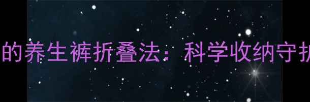 图片 久坐族必学的养生裤折叠法：科学收纳守护腰椎健康1