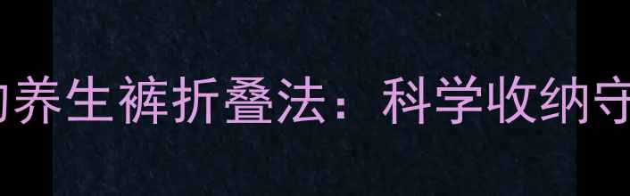图片 久坐族必学的养生裤折叠法：科学收纳守护腰椎健康2