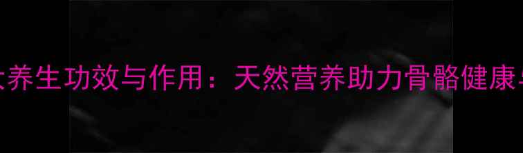 图片 乳矿物盐的十大养生功效与作用：天然营养助力骨骼健康与免疫力提升全