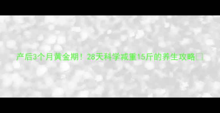 图片 产后3个月黄金期！28天科学减重15斤的养生攻略🌿