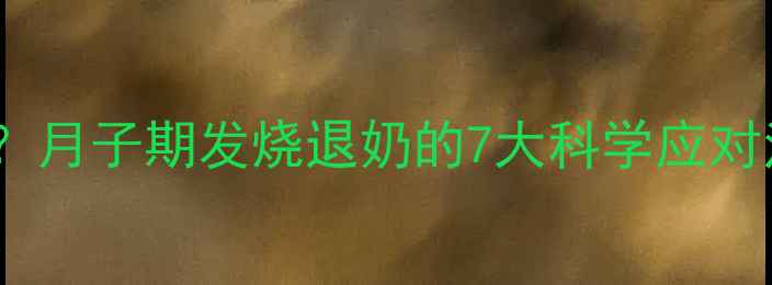 图片 产后堵奶发烧怎么办？月子期发烧退奶的7大科学应对法（附护理全指南）2