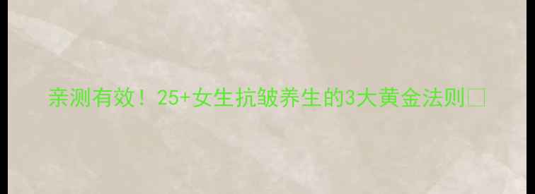 图片 亲测有效！25+女生抗皱养生的3大黄金法则🌿