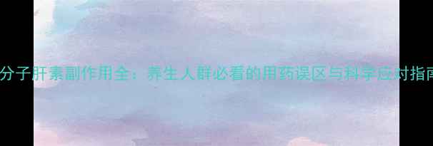 图片 低分子肝素副作用全：养生人群必看的用药误区与科学应对指南1