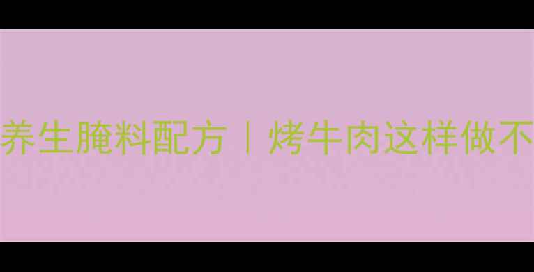 图片 低卡高蛋白养生腌料配方｜烤牛肉这样做不腻还补气血