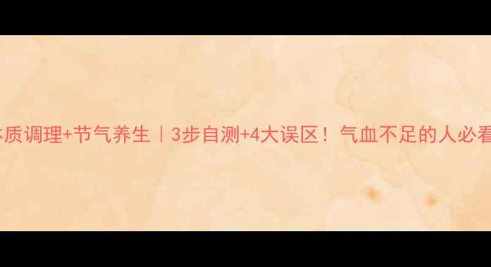 图片 体质调理+节气养生｜3步自测+4大误区！气血不足的人必看1