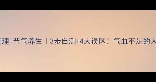图片 体质调理+节气养生｜3步自测+4大误区！气血不足的人必看2