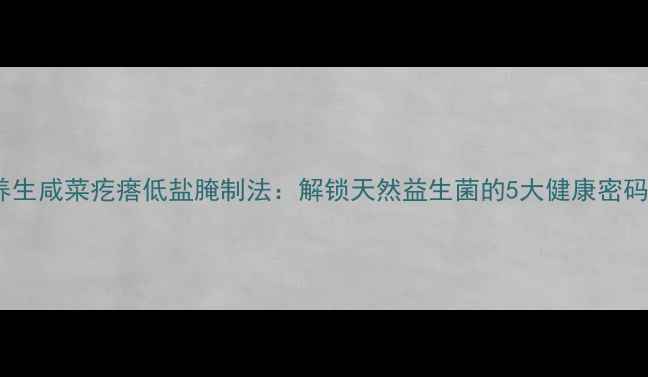 图片 养生咸菜疙瘩低盐腌制法：解锁天然益生菌的5大健康密码2
