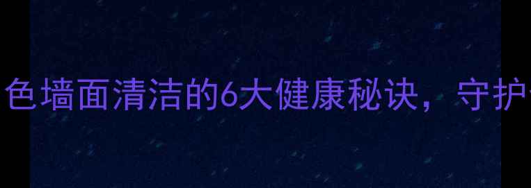 图片 养生必看：白色墙面清洁的6大健康秘诀，守护全家呼吸健康