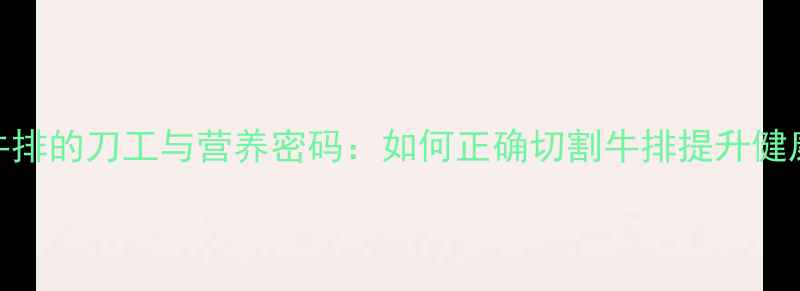 图片 养生牛排的刀工与营养密码：如何正确切割牛排提升健康价值