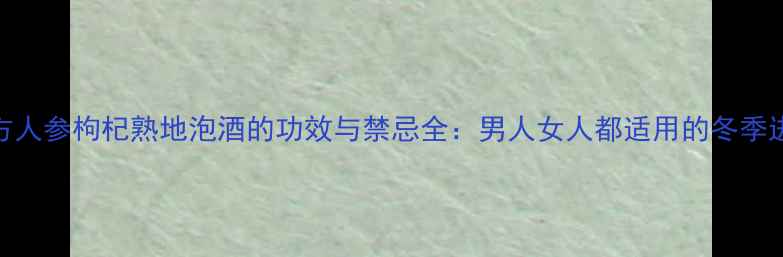 图片 养生秘方人参枸杞熟地泡酒的功效与禁忌全：男人女人都适用的冬季进补指南