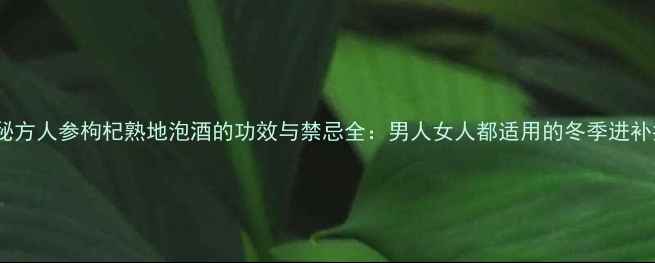 图片 养生秘方人参枸杞熟地泡酒的功效与禁忌全：男人女人都适用的冬季进补指南2