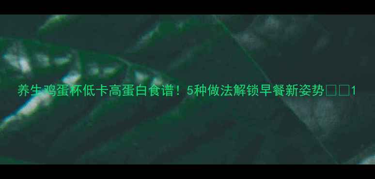 图片 养生鸡蛋杯低卡高蛋白食谱！5种做法解锁早餐新姿势🍳✨1