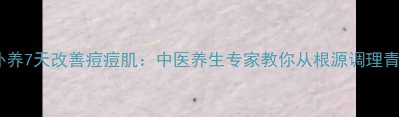 图片 内调外养7天改善痘痘肌：中医养生专家教你从根源调理青春痘1