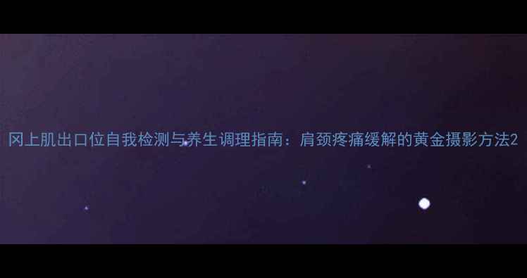 图片 冈上肌出口位自我检测与养生调理指南：肩颈疼痛缓解的黄金摄影方法2