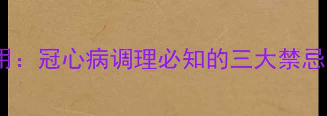 图片 冠心舒和丸副作用：冠心病调理必知的三大禁忌与五大注意事项1
