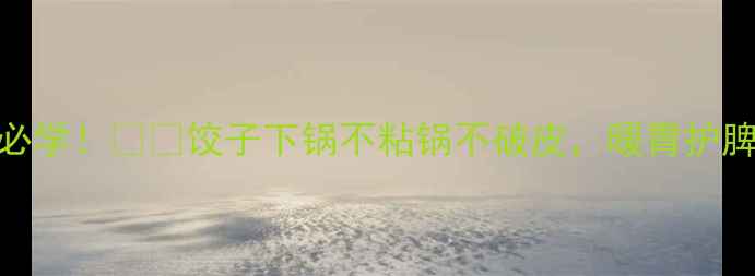 图片 冬季养生必学！❄️饺子下锅不粘锅不破皮，暖胃护脾又补气血